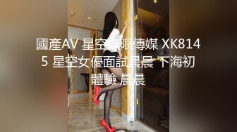 國產AV 星空無限傳媒 XK8145 星空女優面試晨晨 下海初體驗 晨晨