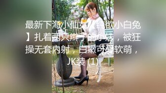 最新下海小仙女【纯欲小白兔】扎着两只辫子的小妹，被狂操无套内射，白嫩可爱软萌，JK装 (1)