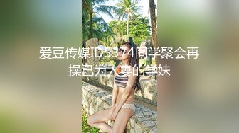 爱豆传媒ID5374同学聚会再操已为人妻的学妹