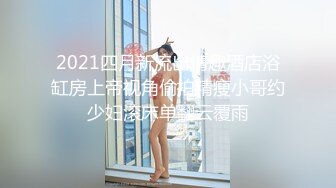 2021四月新流出情趣酒店浴缸房上帝视角偷拍精瘦小哥约少妇滚床单翻云覆雨