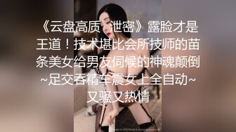 《云盘高质✿泄密》露脸才是王道！技术堪比会所技师的苗条美女给男友伺候的神魂颠倒~足交吞精车震女上全自动~又骚又热情