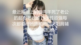 最近厮混上的前两年死了老公的超市老板娘35岁性欲强每次都要给她舔和用指尖阳具辅助才能满足她