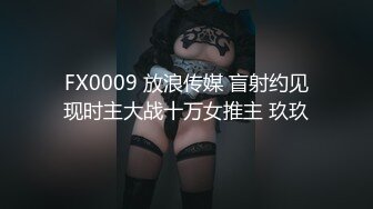 FX0009 放浪传媒 盲射约见现时主大战十万女推主 玖玖