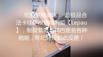 ❤️可爱萝莉萌妹❤️超极品合法卡哇伊稚嫩福利姬【Lepau】，制服紫薇与鸡巴爸爸各种啪啪，年纪轻轻如此反差！