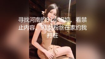 寻找河南的91小姐姐。看禁止内容。91女粉丝在家约我打桩