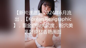 【新片速遞】 2024年6月流出，【Korean Realgraphic】，重金自购大尺度，粉穴美乳好身材香艳画面