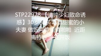 STP22978 【清纯少妇致命诱惑】30岁良家 幸福甜蜜的小夫妻 做饭间隙调情啪啪  近距离特写 干完开饭