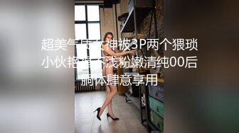 超美气质女神被3P两个猥琐小伙艳福不浅粉嫩清纯00后胴体肆意享用