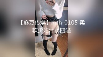 【麻豆传媒】mth-0105 柔软少妇汁水四溢