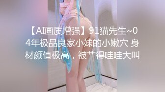 【AI画质增强】91猫先生~04年极品良家小妹的小嫩穴 身材颜值极高，被艹得哇哇大叫