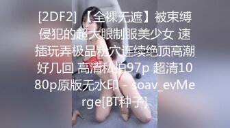 [2DF2] 【全裸无遮】被束缚侵犯的超大眼制服美少女 速插玩弄极品粉穴连续绝顶高潮好几回 高清私拍97p 超清1080p原版无水印 - soav_evMerge[BT种子]