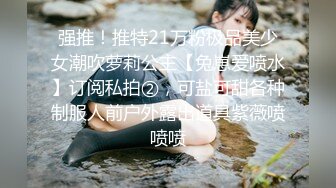 强推！推特21万粉极品美少女潮吹萝莉公主【兔崽爱喷水】订阅私拍②，可盐可甜各种制服人前户外露出道具紫薇喷喷喷