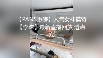 【PANS重磅】人气女神模特【李沫】最新直播回放 透点穴