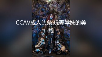 CCAV成人头条.玩弄学妹的美鲍