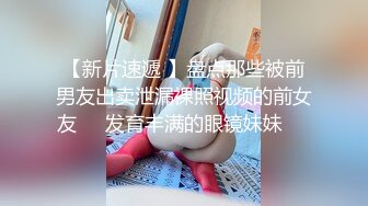 【新片速遞 】盘点那些被前男友出卖泄漏裸照视频的前女友☀️发育丰满的眼镜妹妹☀️