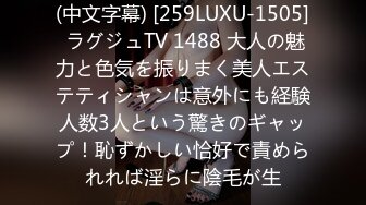 (中文字幕) [259LUXU-1505] ラグジュTV 1488 大人の魅力と色気を振りまく美人エステティシャンは意外にも経験人数3人という驚きのギャップ！恥ずかしい恰好で責められれば淫らに陰毛が生