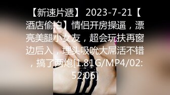 【新速片遞】 2023-7-21【酒店偷拍】情侣开房操逼，漂亮美腿小女友，超会玩扶再窗边后入，埋头吸吮大屌活不错，搞了两炮[1.81G/MP4/02:52:06]