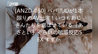 [ANZD-050] パパ活JDが1本限りのAV出演！いつもおじさんたちを喜ばせている「あざとい」くらいの敏感反応SEX すずか