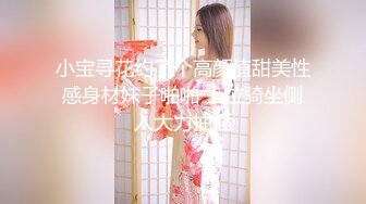 小宝寻花约了个高颜值甜美性感身材妹子啪啪 上位骑坐侧入大力抽插