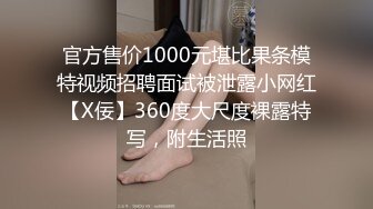 官方售价1000元堪比果条模特视频招聘面试被泄露小网红【X佞】360度大尺度裸露特写，附生活照