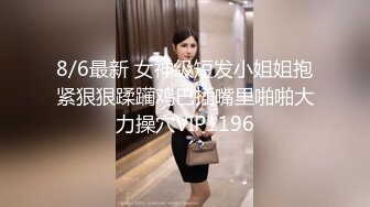 8/6最新 女神级短发小姐姐抱紧狠狠蹂躏鸡巴插嘴里啪啪大力操穴VIP1196