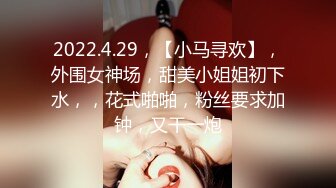 2022.4.29，【小马寻欢】，外围女神场，甜美小姐姐初下水，，花式啪啪，粉丝要求加钟，又干一炮