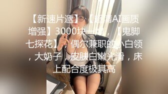 【新速片遞】 【超清AI画质增强】3000块一炮，【鬼脚七探花】，偶尔兼职的小白领，大奶子，皮肤白嫩光滑，床上配合度极其高