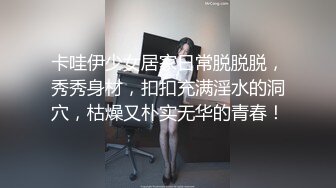 卡哇伊少女居家日常脱脱脱，秀秀身材，扣扣充满淫水的洞穴，枯燥又朴实无华的青春！