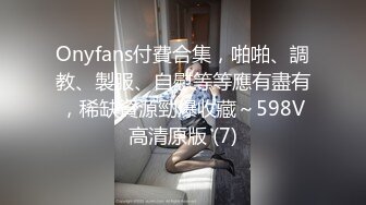 Onyfans付費合集，啪啪、調教、製服、自慰等等應有盡有，稀缺資源勁爆收藏～598V高清原版 (7)