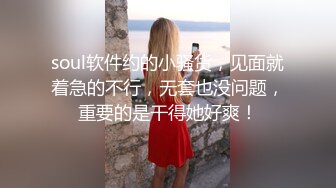 soul软件约的小骚货，见面就着急的不行，无套也没问题，重要的是干得她好爽！