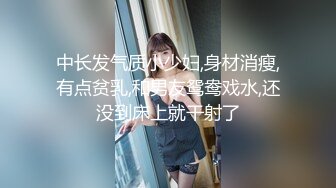 中长发气质小少妇,身材消瘦,有点贫乳,和男友鸳鸯戏水,还没到床上就干射了