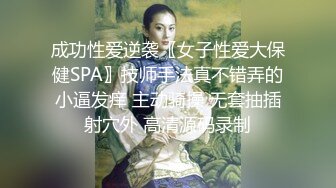 成功性爱逆袭〖女子性爱大保健SPA〗技师手法真不错弄的小逼发痒 主动骑操 无套抽插射穴外 高清源码录制