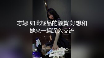 志娜 如此極品的騷貨 好想和她來一場深入交流