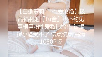 【白嫩萝莉❤️性爱沦陷】极品福利姬『Tu酱』线下约见巨根男粉性爱私拍流出 被爆操小逼受不了 慢点慢点 高清1080P版