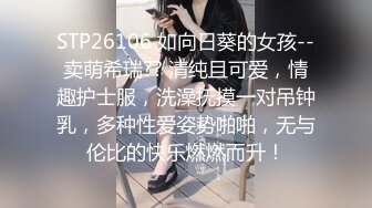 STP26106 如向日葵的女孩--卖萌希瑞?? 清纯且可爱，情趣护士服，洗澡抚摸一对吊钟乳，多种性爱姿势啪啪，无与伦比的快乐燃燃而升！