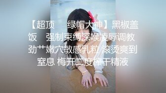 【超顶❤️绿帽大神】黑椒盖饭✿ 强制束缚深喉凌辱调教 劲艹嫩穴敏感乳粒 滚烫爽到窒息 梅开二度榨干精液