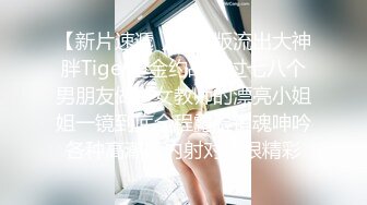 【新片速遞 】⚡原版流出大神胖Tiger重金约战交过七八个男朋友做过女教师的漂亮小姐姐一镜到底全程露脸销魂呻吟各种高潮脸内射对话很精彩