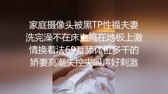 家庭摄像头被黑TP性福夫妻洗完澡不在床上搞在地板上激情换着法69互舔体位多干的娇妻高潮失控尖叫声好刺激