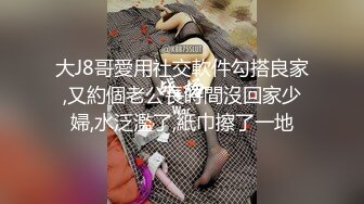 大J8哥愛用社交軟件勾搭良家,又約個老公長時間沒回家少婦,水泛濫了,紙巾擦了一地