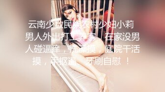 云南少数民族农村少妇小莉 男人外出打工养家，在家没男人碰逼痒，洗澡摸，庭院干活摸，手抠逼、牙刷自慰 ！