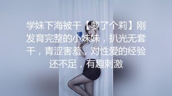 学妹下海被干【萝了个莉】刚发育完整的小妹妹，扒光无套干，青涩害羞，对性爱的经验还不足，有趣刺激