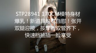 STP28941 170CM模特身材爆乳！新道具炮机自慰！张开双腿迎接，按摩器双管齐下，快速档抽插一脸享受