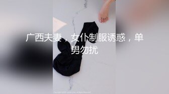 广西夫妻，女仆制服诱惑，单男勿扰