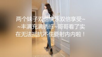 两个妹子双倍快乐双倍享受~~丰满充满诱惑~哥哥看了实在无法抵抗不住要射内内啦！