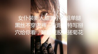  女仆装新人甜美小姐姐单腿黑丝不穿内裤，近距离特写掰穴给你看，翘起屁股揉搓菊花