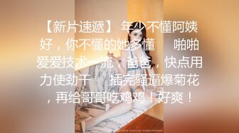 【新片速遞】 年少不懂阿姨好，你不懂的她多懂❤️啪啪爱爱技术一流，爸爸，快点用力使劲干❤️插完骚逼爆菊花，再给哥哥吃鸡鸡！好爽！