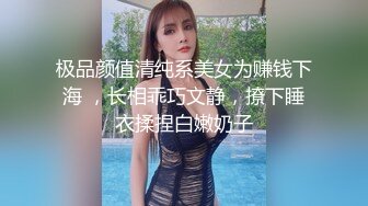 极品颜值清纯系美女为赚钱下海 ，长相乖巧文静，撩下睡衣揉捏白嫩奶子