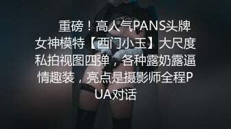 ❤️重磅！高人气PANS头牌女神模特【西门小玉】大尺度私拍视图四弹，各种露奶露逼情趣装，亮点是摄影师全程PUA对话