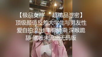 【极品女神❤️超精品泄密】顶级颜值反差大学生与男友性爱自拍流出 丰臀骑乘 深喉跪舔 原著未流出无码版