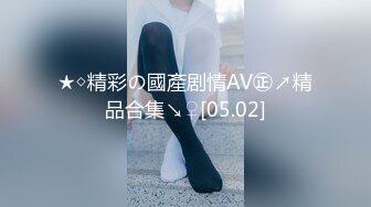 ★◇精彩の國產剧情AV㊣↗精品合集↘♀[05.02]